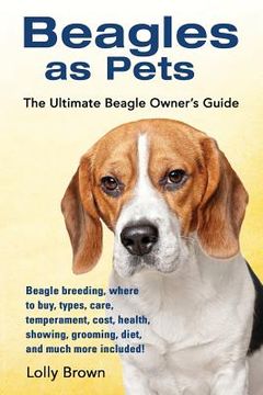 portada Beagles as Pets: Beagle breeding, where to buy, types, care, temperament, cost, health, showing, grooming, diet, and much more included (en Inglés)