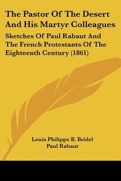 portada the pastor of the desert and his martyr colleagues: sketches of paul rabaut and the french protestants of the eighteenth century (1861) (en Inglés)