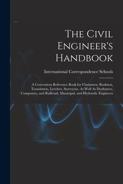portada The Civil Engineer's Handbook: A Convenient Reference Book for Chainmen, Rodmen, Transitmen, Levelers, Surveyors, As Well As Draftsmen, Computers, an (en Inglés)