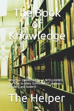 portada The Book of Knowledge: What Are Knowledge and Intelligence and How to Make Supersmart Students, Teachers and Leaders! (in English)