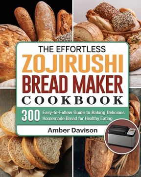 portada The Effortless Zojirushi Bread Maker Cookbook: 300 Easy-to-Follow Guide to Baking Delicious Homemade Bread for Healthy Eating (en Inglés)