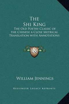 portada the shi king: the old poetry classic of the chinese a close metrical translation with annotations (en Inglés)
