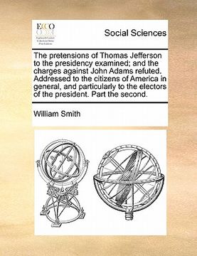 portada the pretensions of thomas jefferson to the presidency examined; and the charges against john adams refuted. addressed to the citizens of america in ge (in English)
