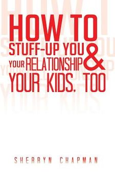 portada How to Stuff-Up You and Your Relationship and Your Kids, Too (en Inglés)