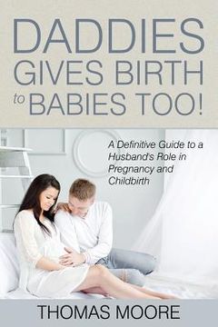portada Daddies Give Birth To Babies Too!: A Definitive Guide to a Husband's Role in Pregnancy and Childbirth (en Inglés)