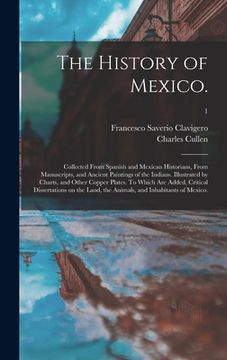 portada The History of Mexico.: Collected From Spanish and Mexican Historians, From Manuscripts, and Ancient Paintings of the Indians. Illustrated by (en Inglés)