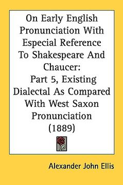 portada on early english pronunciation with especial reference to shakespeare and chaucer: part 5, existing dialectal as compared with west saxon pronunciatio (en Inglés)