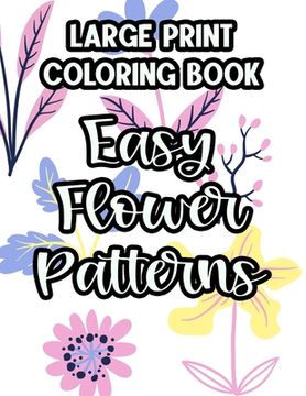 Large Print Coloring Book Easy Flower Patterns: Floral Coloring Sheets For Elderly Adults, Calming Designs And Illustrations To Color