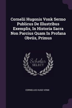 portada Cornelii Hugonis Vonk Sermo Publicus De Illustribus Exemplis, In Historia Sacra Non Parcius Quam In Profana Obviis, Primus