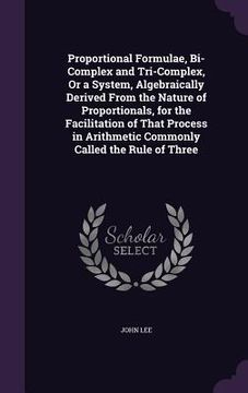 portada Proportional Formulae, Bi-Complex and Tri-Complex, Or a System, Algebraically Derived From the Nature of Proportionals, for the Facilitation of That P (en Inglés)