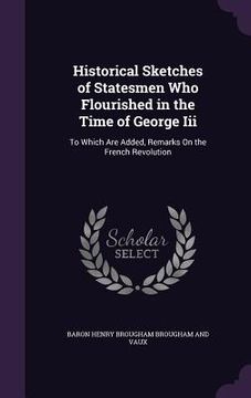 portada Historical Sketches of Statesmen Who Flourished in the Time of George Iii: To Which Are Added, Remarks On the French Revolution (en Inglés)