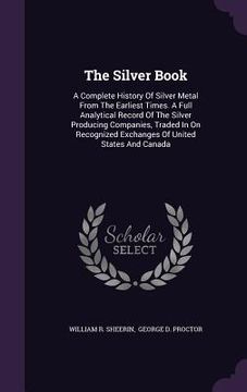 portada The Silver Book: A Complete History Of Silver Metal From The Earliest Times. A Full Analytical Record Of The Silver Producing Companies (in English)