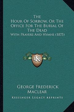 portada the hour of sorrow, or the office for the burial of the dead: with prayers and hymns (1875) (en Inglés)