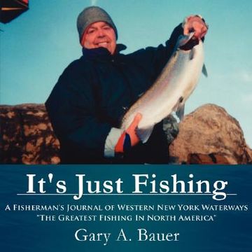 portada it's just fishing: a fisherman's journal of western new york waterways "the greatest fishing in north america" (en Inglés)