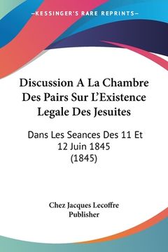 portada Discussion A La Chambre Des Pairs Sur L'Existence Legale Des Jesuites: Dans Les Seances Des 11 Et 12 Juin 1845 (1845) (en Francés)
