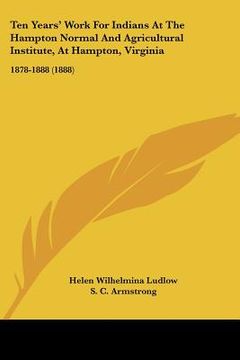 portada ten years' work for indians at the hampton normal and agricultural institute, at hampton, virginia: 1878-1888 (1888) (en Inglés)