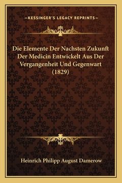 portada Die Elemente Der Nachsten Zukunft Der Medicin Entwickelt Aus Der Vergangenheit Und Gegenwart (1829) (en Alemán)