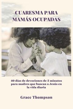 Cuaresma Para Mamás Ocupadas: 40 días de devociones de 5 minutos para madres que buscan a Jesús en la vida diaria