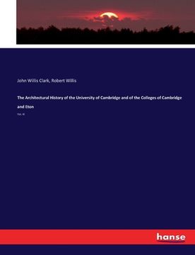 portada The Architectural History of the University of Cambridge and of the Colleges of Cambridge and Eton: Vol. III (en Inglés)