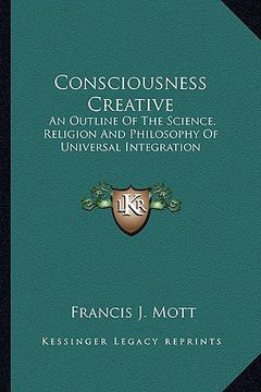 portada consciousness creative: an outline of the science, religion and philosophy of universal integration (en Inglés)