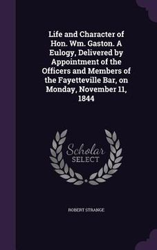 portada Life and Character of Hon. Wm. Gaston. A Eulogy, Delivered by Appointment of the Officers and Members of the Fayetteville Bar, on Monday, November 11,