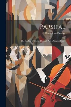 portada Parsifal: The Finding of Christ Through art, a Wagner Study (in English)