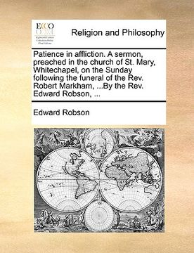 portada patience in affliction. a sermon, preached in the church of st. mary, whitechapel, on the sunday following the funeral of the rev. robert markham, ... (en Inglés)