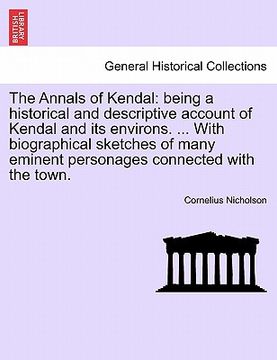 portada the annals of kendal: being a historical and descriptive account of kendal and its environs. ... with biographical sketches of many eminent (in English)