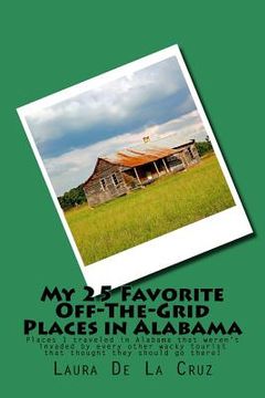 portada My 25 Favorite Off-The-Grid Places in Alabama: Places I traveled in Alabama that weren't invaded by every other wacky tourist that thought they should (en Inglés)