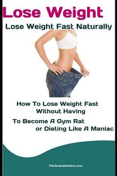 portada Lose Weight: Lose Weight Fast Naturally: How to Lose Weight Fast Without Having To Become a Gym Rat or Dieting Like a Maniac (in English)