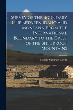 portada Survey of the Boundary Line Between Idaho and Montana, From the International Boundary to the Crest of the Bitterroot Mountains (in English)