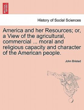 portada america and her resources; or, a view of the agricultural, commercial ... moral and religious capacity and character of the american people.
