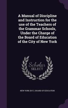 portada A Manual of Discipline and Instruction for the use of the Teachers of the Grammar Schools, Under the Charge of the Board of Education of the City of N (en Inglés)