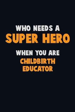 portada Who Need A SUPER HERO, When You Are Childbirth Educator: 6X9 Career Pride 120 pages Writing Notebooks