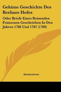 portada gehime geschichte des berliner hofes: oder briefe eines reisenden franzosen geschrieben in den jahren 1786 und 1787 (1789) (en Inglés)