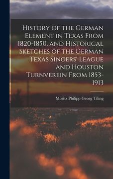 portada History of the German Element in Texas From 1820-1850, and Historical Sketches of the German Texas Singers' League and Houston Turnverein From 1853-19 (en Inglés)