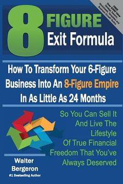 portada 8 Figure Exit Formula: How To Transform Your 6-Figure Business Into An 8-Figure Empire In As Little As 24 Months (en Inglés)