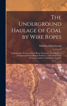portada The Underground Haulage of Coal by Wire Ropes: Including the System of Wire Rope Tramways As a Means of Transportation for Mining Products: A Practica (in English)