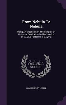 portada From Nebula To Nebula: Being An Expansion Of The Principle Of Universal Gravitation To The Solution Of Cosmic Problems In General (en Inglés)