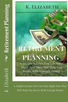 portada Retirement Planning: 6 Simple Actions You Can Take Right Now That Will Help You Retire With Enough Money (en Inglés)