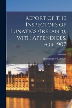 portada Report of the Inspectors of Lunatics (Ireland), With Appendices, for 1907 (en Inglés)