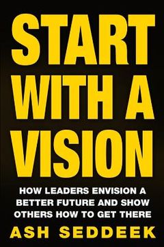 portada Start with a Vision: How Leaders Envision a Better Future and Show Others How to Get There (en Inglés)