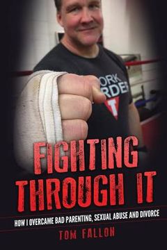 portada Fighting Through It: How I overcame bad parenting, sexual abuse and divorce (in English)