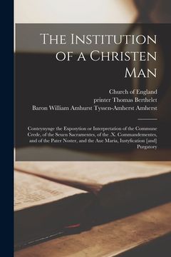 portada The Institution of a Christen Man: Conteynynge the Exposytion or Interpretation of the Commune Crede, of the Seuen Sacramentes, of the .x. Commandemen (en Inglés)