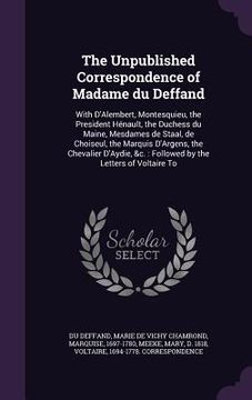 portada The Unpublished Correspondence of Madame du Deffand: With D'Alembert, Montesquieu, the President Hénault, the Duchess du Maine, Mesdames de Staal, de