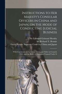 portada Instructions to Her Majesty's Consular Officers in China and Japan, on the Mode of Conducting Judicial Business: With Comments on the China and Japan (in English)