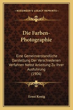 portada Die Farben-Photographie: Eine Gemeinverstandliche Darstellung Der Verschiedenen Verfahren Nebst Anleitung Zu Ihrer Ausfuhrung (1906) (en Alemán)