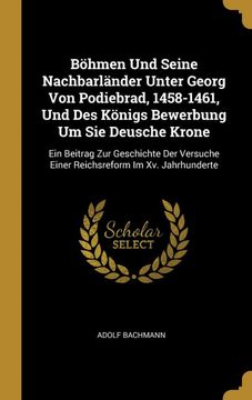 portada Bhmen und Seine Nachbarlnder Unter Georg von Podiebrad, 1458-1461, und des Knigs Bewerbung um sie Deusche Krone (en Alemán)