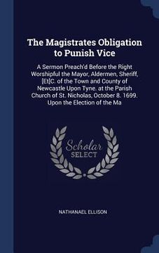 portada The Magistrates Obligation to Punish Vice: A Sermon Preach'd Before the Right Worshipful the Mayor, Aldermen, Sheriff, [Et]C. of the Town and County o