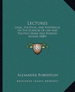 portada lectures: legal, political, and historical, on the sciences of law and politics; home and foreign affairs (1889) (in English)